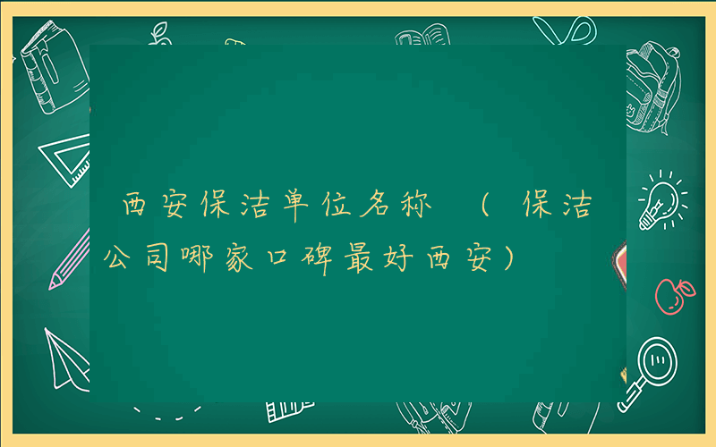 西安保洁单位名称 (保洁公司哪家口碑最好西安)
